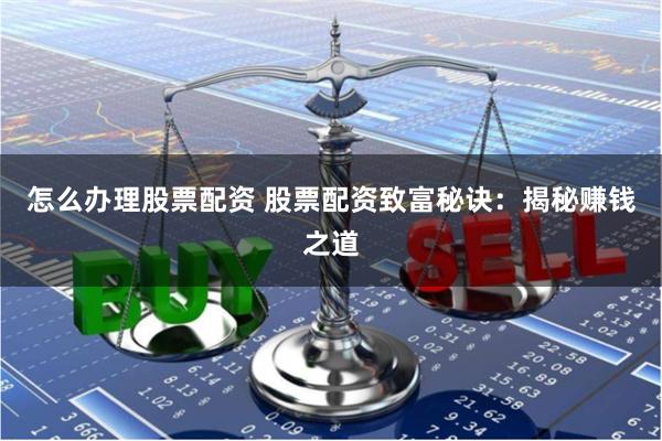 怎么办理股票配资 股票配资致富秘诀：揭秘赚钱之道