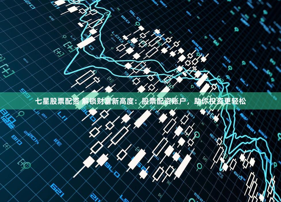 七星股票配资 解锁财富新高度：股票配资账户，助你投资更轻松