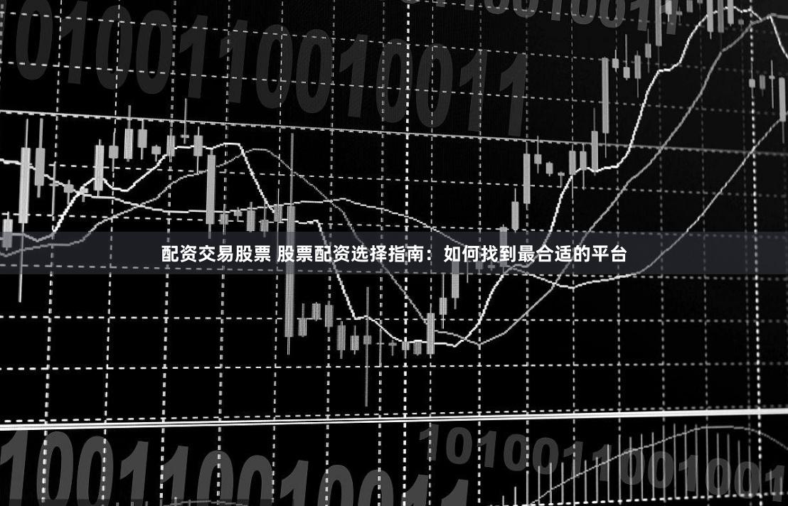 配资交易股票 股票配资选择指南：如何找到最合适的平台