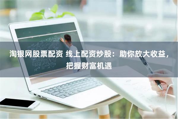 淘银网股票配资 线上配资炒股:助你放大收益,把握财富机遇