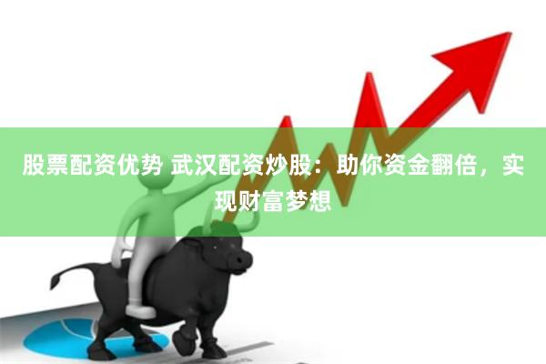 股票配资优势 武汉配资炒股：助你资金翻倍，实现财富梦想