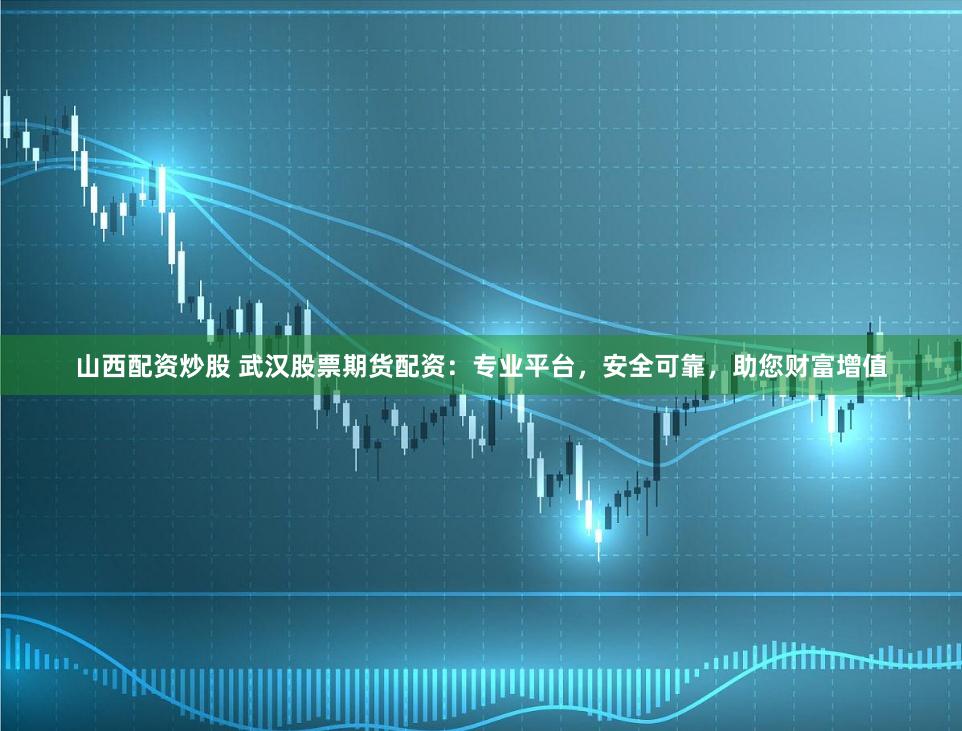 山西配资炒股 武汉股票期货配资：专业平台，安全可靠，助您财富增值