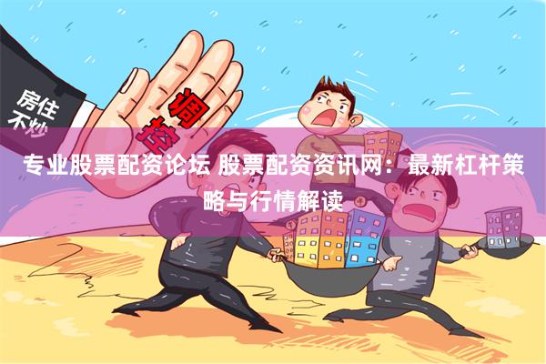 专业股票配资论坛 股票配资资讯网：最新杠杆策略与行情解读