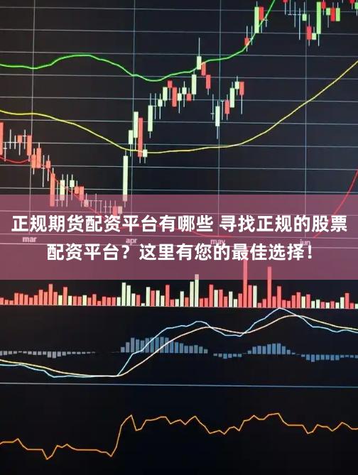 正规期货配资平台有哪些 寻找正规的股票配资平台？这里有您的最佳选择！
