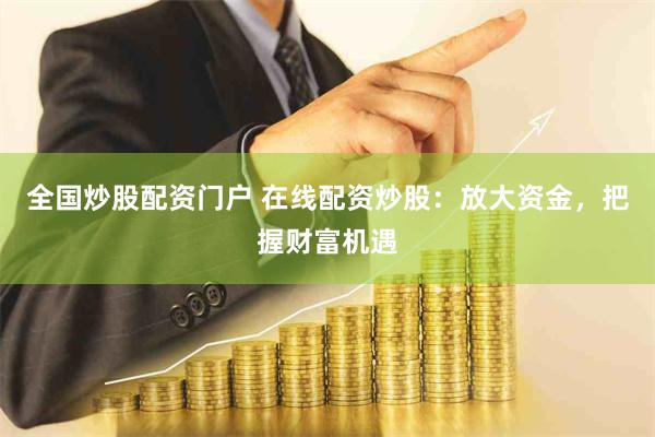 全国炒股配资门户 在线配资炒股：放大资金，把握财富机遇