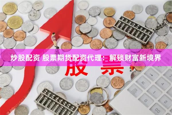 炒股配资 股票期货配资代理：解锁财富新境界