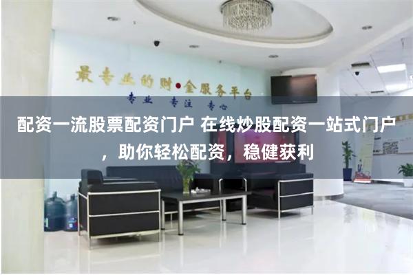 配资一流股票配资门户 在线炒股配资一站式门户，助你轻松配资，稳健获利