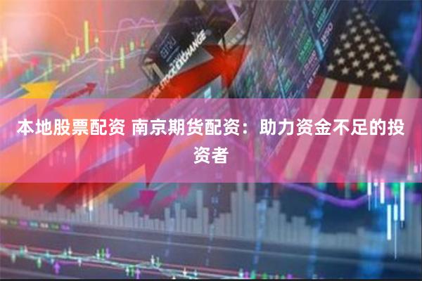本地股票配资 南京期货配资：助力资金不足的投资者