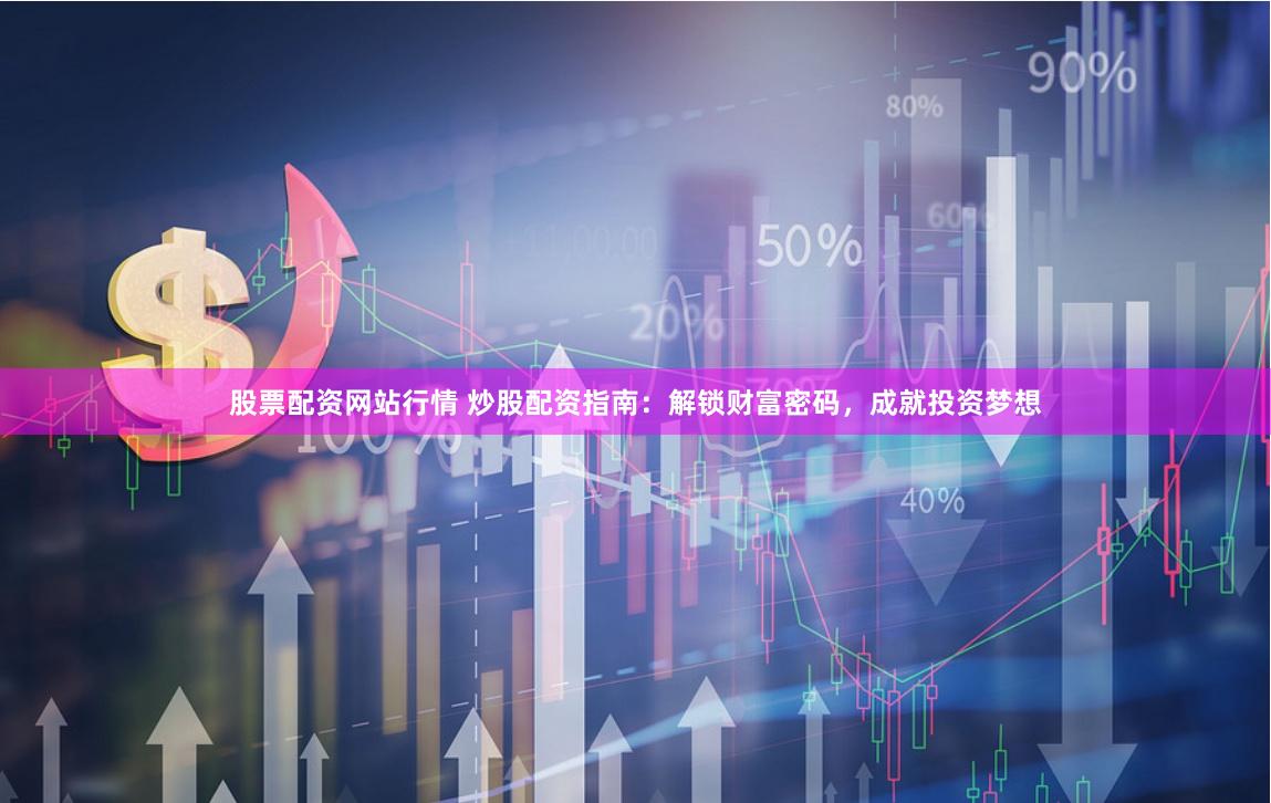 股票配资网站行情 炒股配资指南：解锁财富密码，成就投资梦想