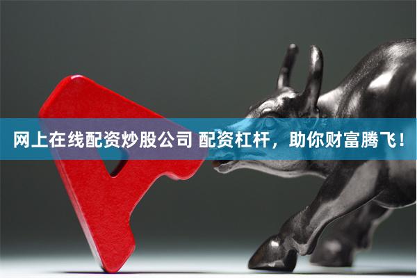 网上在线配资炒股公司 配资杠杆，助你财富腾飞！
