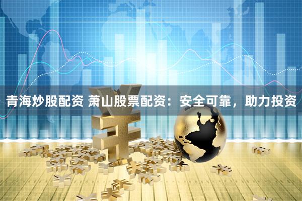 青海炒股配资 萧山股票配资：安全可靠，助力投资