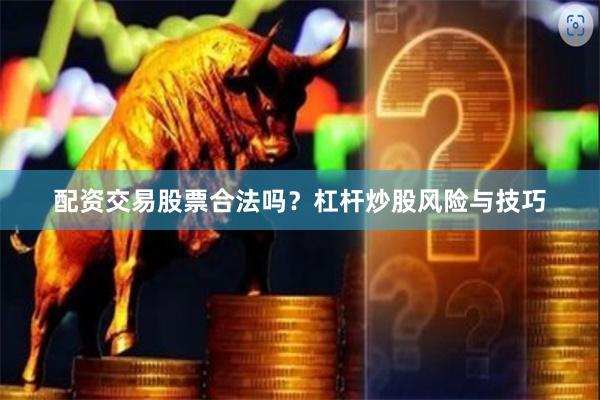 配资交易股票合法吗？杠杆炒股风险与技巧