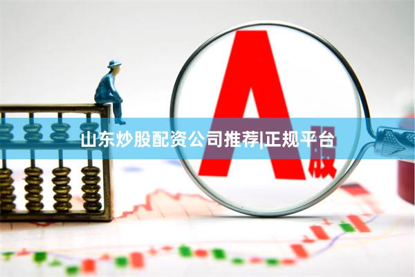 山东炒股配资公司推荐|正规平台